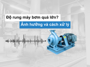 Máy bơm có độ rung lớn? 5 nguyên nhân và phương án xử lý